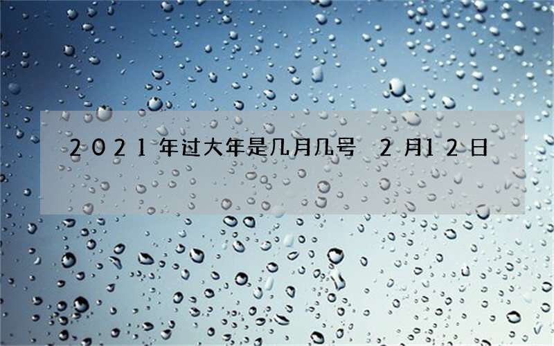 2021年过大年是几月几号 2月12日